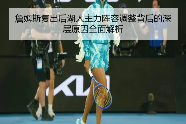 詹姆斯复出后湖人主力阵容调整背后的深层原因全面解析 | KAIYUN